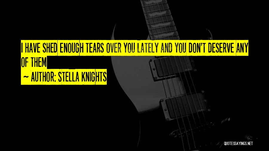 Stella Knights Quotes: I Have Shed Enough Tears Over You Lately And You Don't Deserve Any Of Them