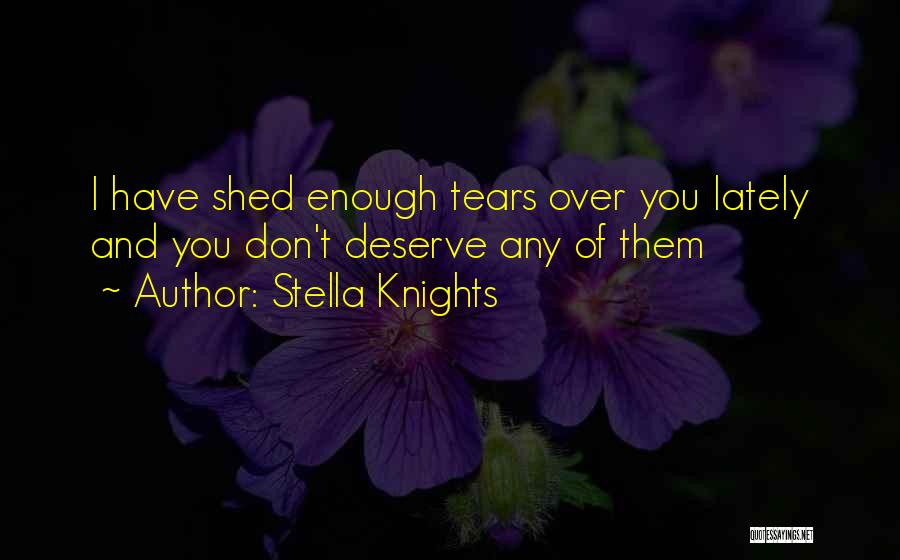 Stella Knights Quotes: I Have Shed Enough Tears Over You Lately And You Don't Deserve Any Of Them