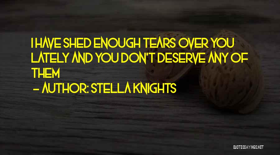 Stella Knights Quotes: I Have Shed Enough Tears Over You Lately And You Don't Deserve Any Of Them