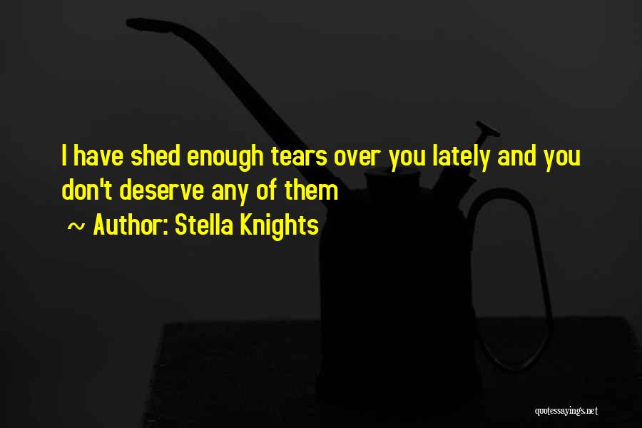 Stella Knights Quotes: I Have Shed Enough Tears Over You Lately And You Don't Deserve Any Of Them