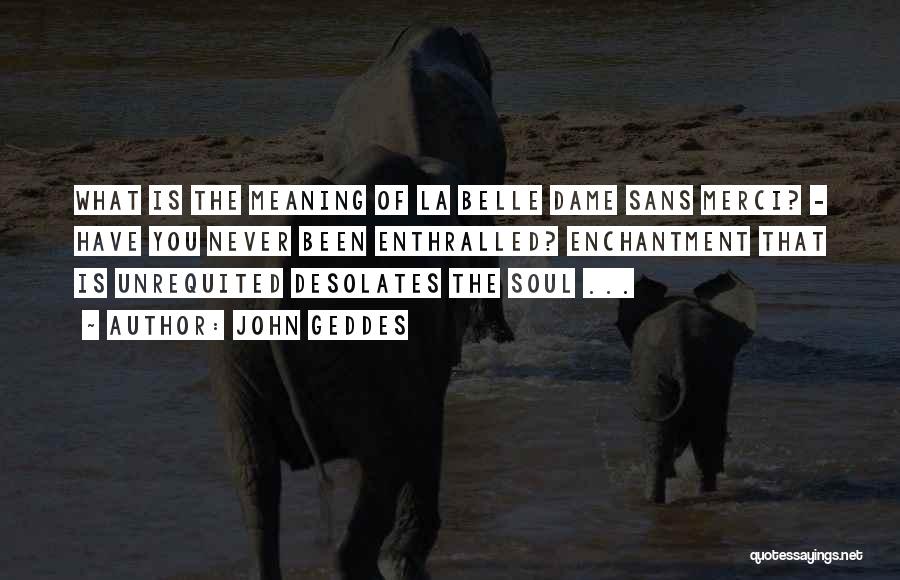 John Geddes Quotes: What Is The Meaning Of La Belle Dame Sans Merci? - Have You Never Been Enthralled? Enchantment That Is Unrequited