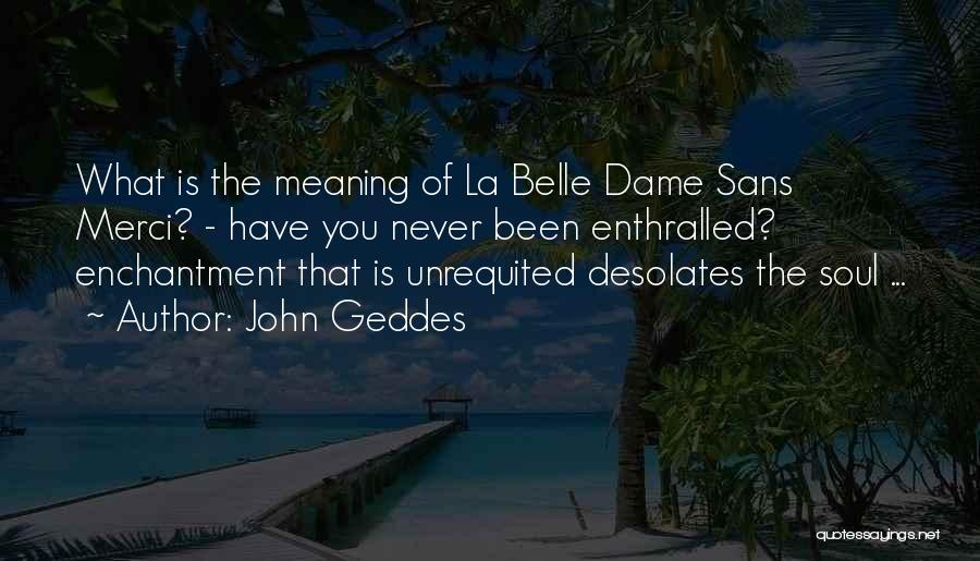 John Geddes Quotes: What Is The Meaning Of La Belle Dame Sans Merci? - Have You Never Been Enthralled? Enchantment That Is Unrequited