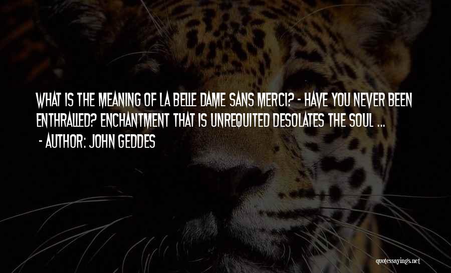 John Geddes Quotes: What Is The Meaning Of La Belle Dame Sans Merci? - Have You Never Been Enthralled? Enchantment That Is Unrequited