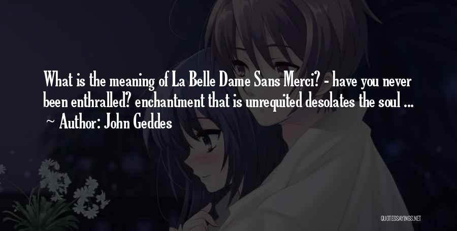 John Geddes Quotes: What Is The Meaning Of La Belle Dame Sans Merci? - Have You Never Been Enthralled? Enchantment That Is Unrequited