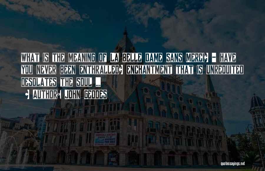 John Geddes Quotes: What Is The Meaning Of La Belle Dame Sans Merci? - Have You Never Been Enthralled? Enchantment That Is Unrequited