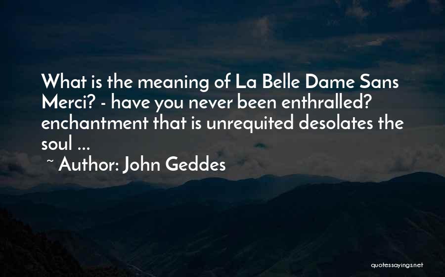 John Geddes Quotes: What Is The Meaning Of La Belle Dame Sans Merci? - Have You Never Been Enthralled? Enchantment That Is Unrequited