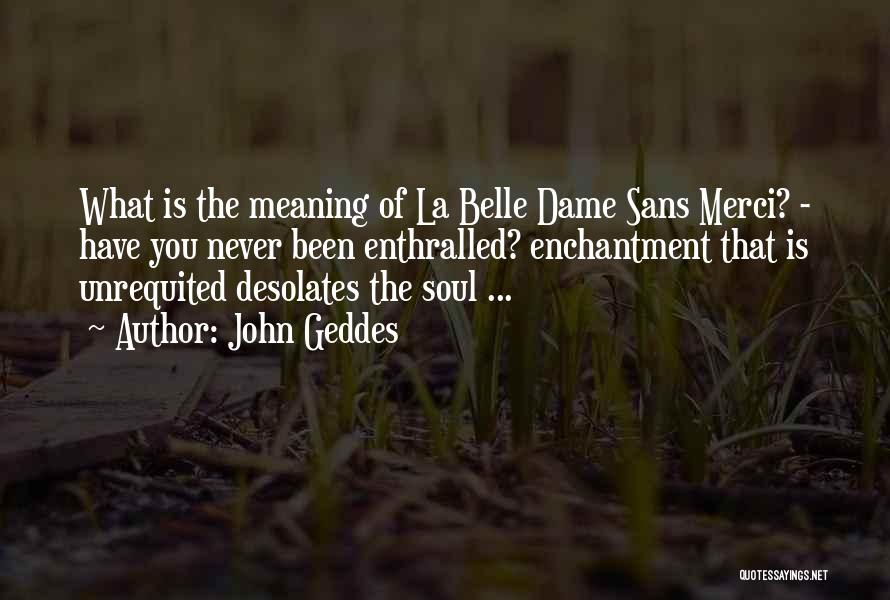 John Geddes Quotes: What Is The Meaning Of La Belle Dame Sans Merci? - Have You Never Been Enthralled? Enchantment That Is Unrequited