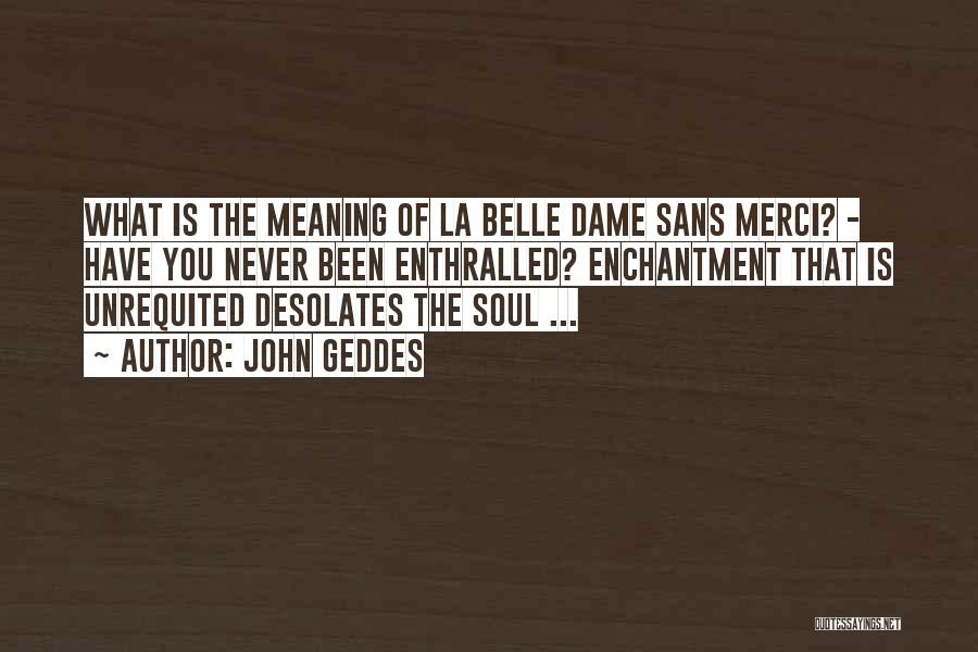 John Geddes Quotes: What Is The Meaning Of La Belle Dame Sans Merci? - Have You Never Been Enthralled? Enchantment That Is Unrequited