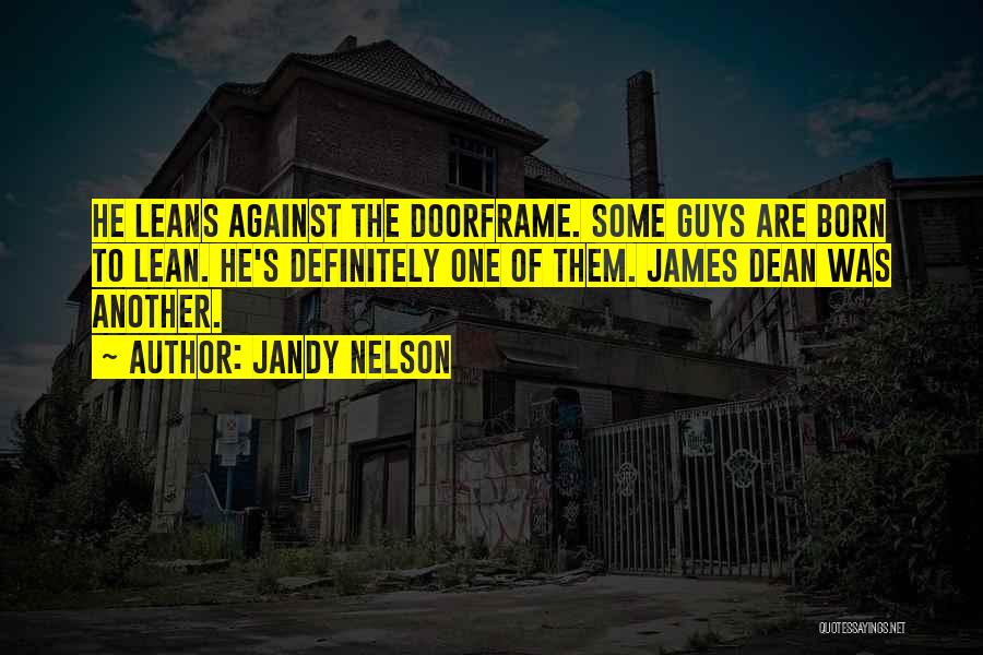 Jandy Nelson Quotes: He Leans Against The Doorframe. Some Guys Are Born To Lean. He's Definitely One Of Them. James Dean Was Another.