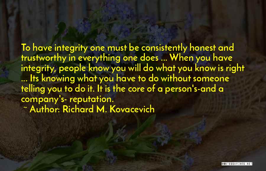 Richard M. Kovacevich Quotes: To Have Integrity One Must Be Consistently Honest And Trustworthy In Everything One Does ... When You Have Integrity, People