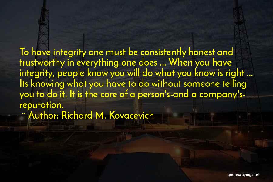 Richard M. Kovacevich Quotes: To Have Integrity One Must Be Consistently Honest And Trustworthy In Everything One Does ... When You Have Integrity, People