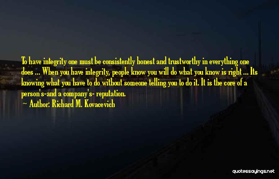 Richard M. Kovacevich Quotes: To Have Integrity One Must Be Consistently Honest And Trustworthy In Everything One Does ... When You Have Integrity, People