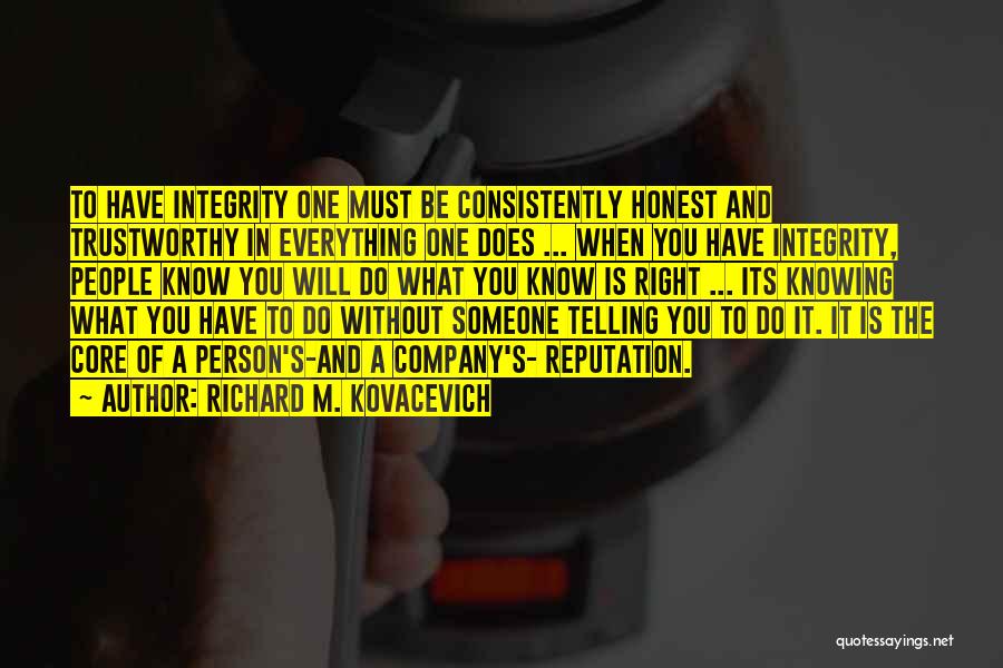 Richard M. Kovacevich Quotes: To Have Integrity One Must Be Consistently Honest And Trustworthy In Everything One Does ... When You Have Integrity, People