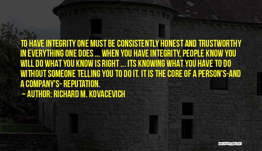 Richard M. Kovacevich Quotes: To Have Integrity One Must Be Consistently Honest And Trustworthy In Everything One Does ... When You Have Integrity, People