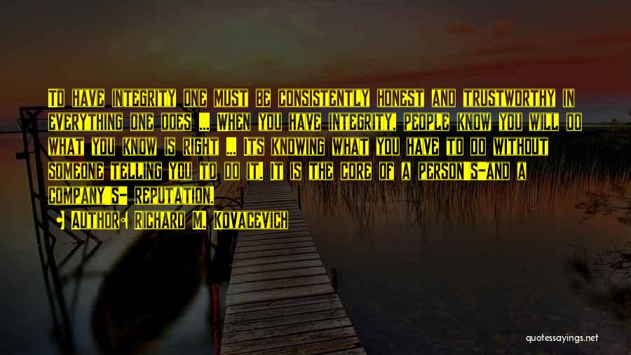 Richard M. Kovacevich Quotes: To Have Integrity One Must Be Consistently Honest And Trustworthy In Everything One Does ... When You Have Integrity, People