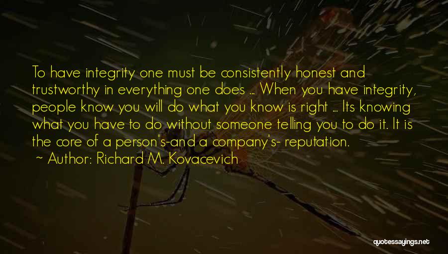 Richard M. Kovacevich Quotes: To Have Integrity One Must Be Consistently Honest And Trustworthy In Everything One Does ... When You Have Integrity, People