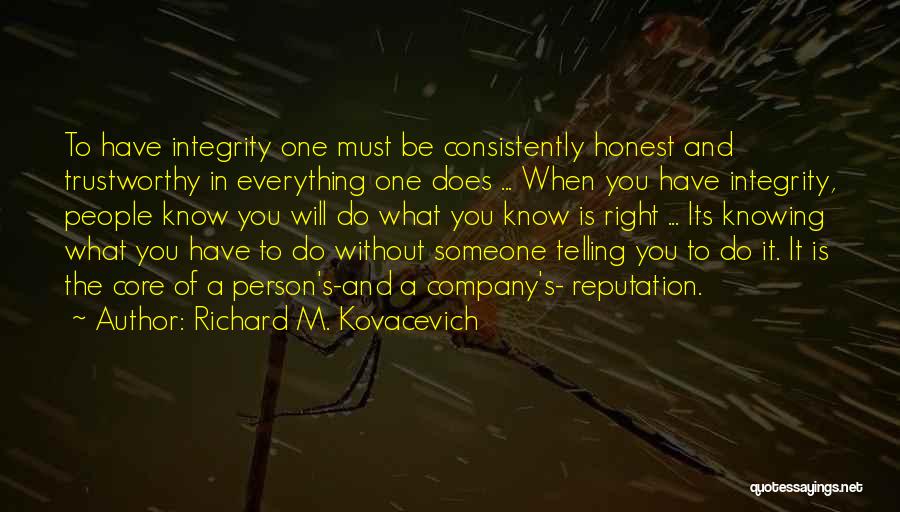 Richard M. Kovacevich Quotes: To Have Integrity One Must Be Consistently Honest And Trustworthy In Everything One Does ... When You Have Integrity, People