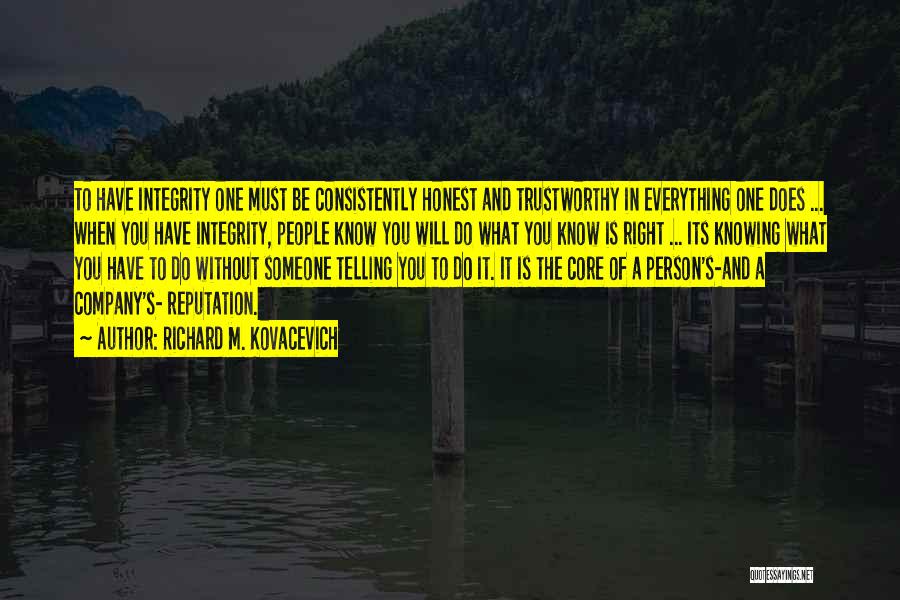 Richard M. Kovacevich Quotes: To Have Integrity One Must Be Consistently Honest And Trustworthy In Everything One Does ... When You Have Integrity, People