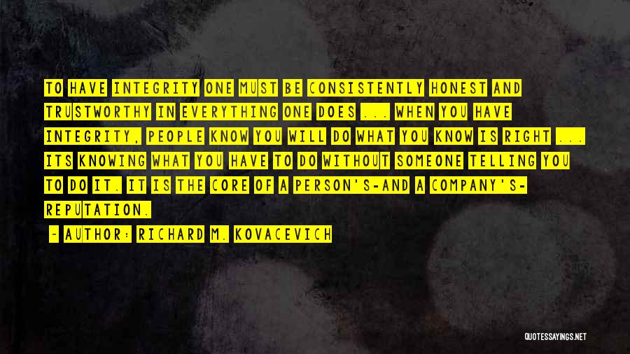 Richard M. Kovacevich Quotes: To Have Integrity One Must Be Consistently Honest And Trustworthy In Everything One Does ... When You Have Integrity, People