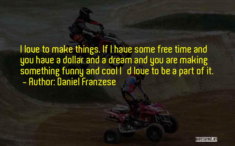 Daniel Franzese Quotes: I Love To Make Things. If I Have Some Free Time And You Have A Dollar And A Dream And