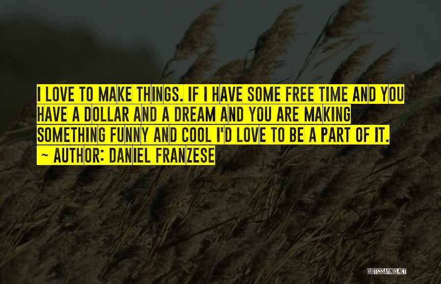 Daniel Franzese Quotes: I Love To Make Things. If I Have Some Free Time And You Have A Dollar And A Dream And