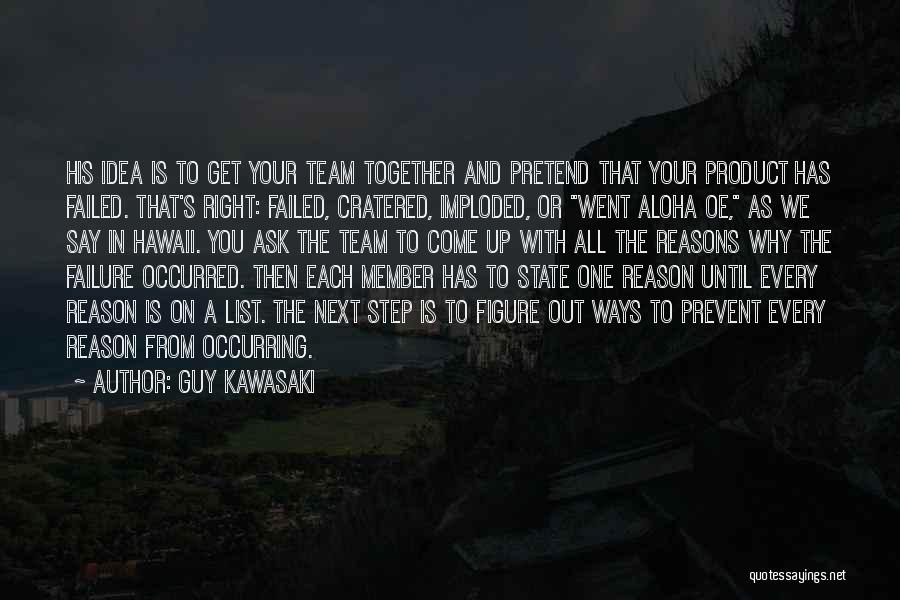 Guy Kawasaki Quotes: His Idea Is To Get Your Team Together And Pretend That Your Product Has Failed. That's Right: Failed, Cratered, Imploded,