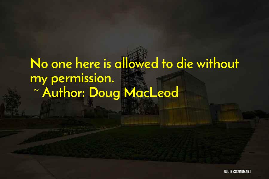 Doug MacLeod Quotes: No One Here Is Allowed To Die Without My Permission.
