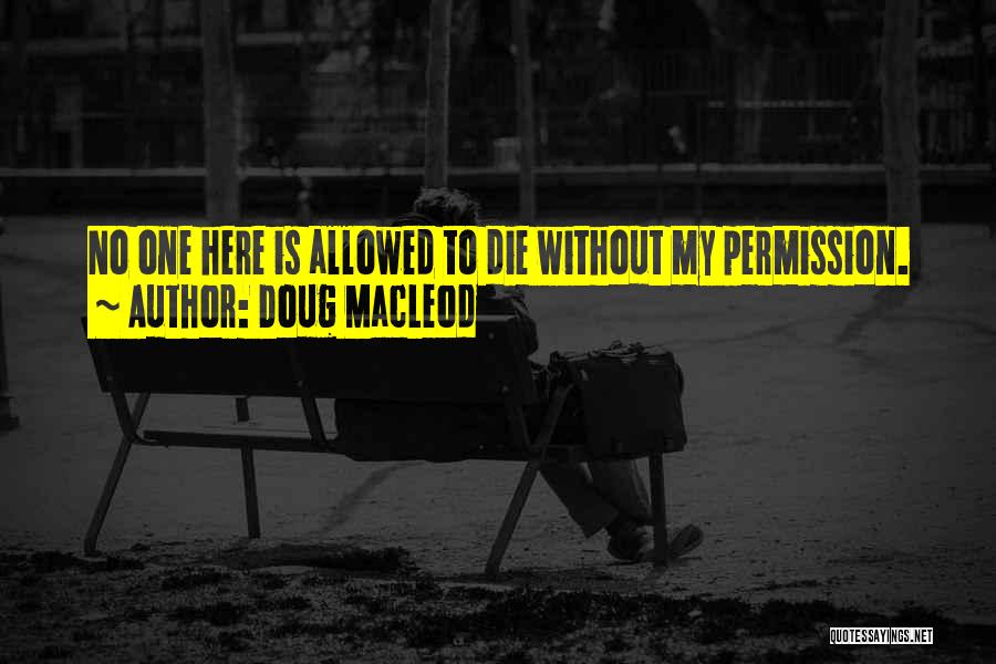 Doug MacLeod Quotes: No One Here Is Allowed To Die Without My Permission.