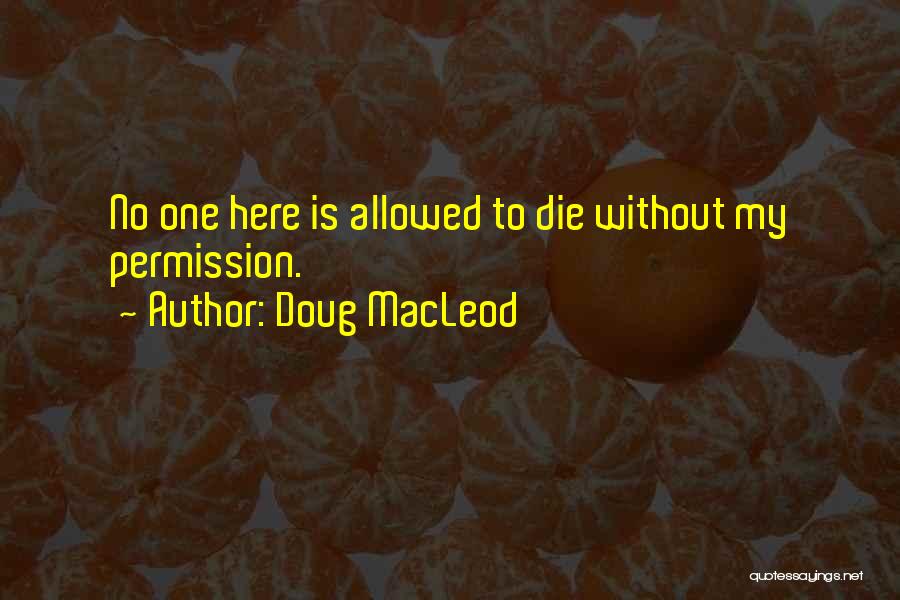 Doug MacLeod Quotes: No One Here Is Allowed To Die Without My Permission.