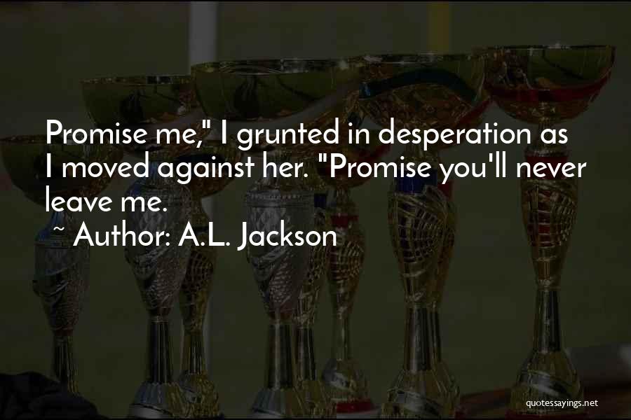 A.L. Jackson Quotes: Promise Me, I Grunted In Desperation As I Moved Against Her. Promise You'll Never Leave Me.