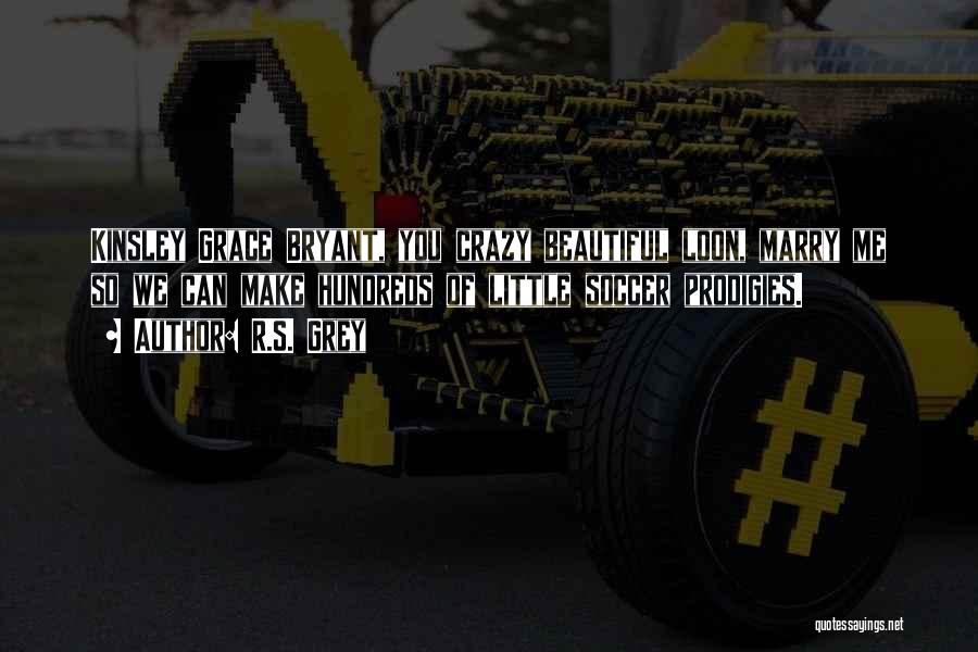 R.S. Grey Quotes: Kinsley Grace Bryant, You Crazy Beautiful Loon, Marry Me So We Can Make Hundreds Of Little Soccer Prodigies.