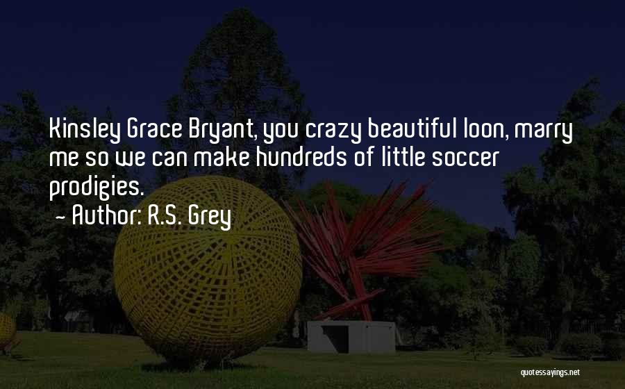 R.S. Grey Quotes: Kinsley Grace Bryant, You Crazy Beautiful Loon, Marry Me So We Can Make Hundreds Of Little Soccer Prodigies.