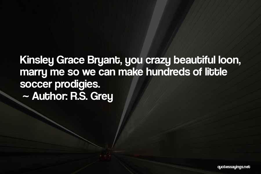 R.S. Grey Quotes: Kinsley Grace Bryant, You Crazy Beautiful Loon, Marry Me So We Can Make Hundreds Of Little Soccer Prodigies.