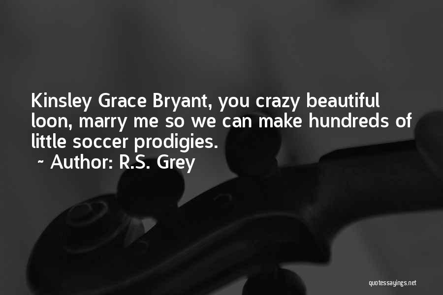 R.S. Grey Quotes: Kinsley Grace Bryant, You Crazy Beautiful Loon, Marry Me So We Can Make Hundreds Of Little Soccer Prodigies.