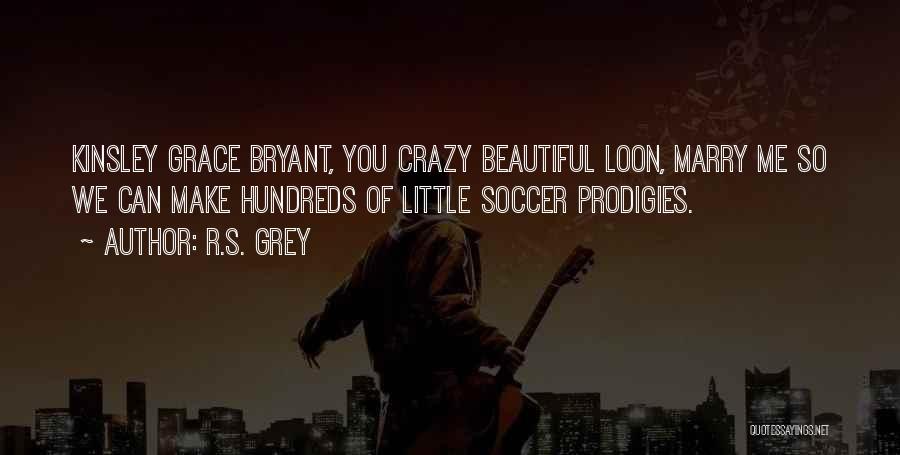 R.S. Grey Quotes: Kinsley Grace Bryant, You Crazy Beautiful Loon, Marry Me So We Can Make Hundreds Of Little Soccer Prodigies.