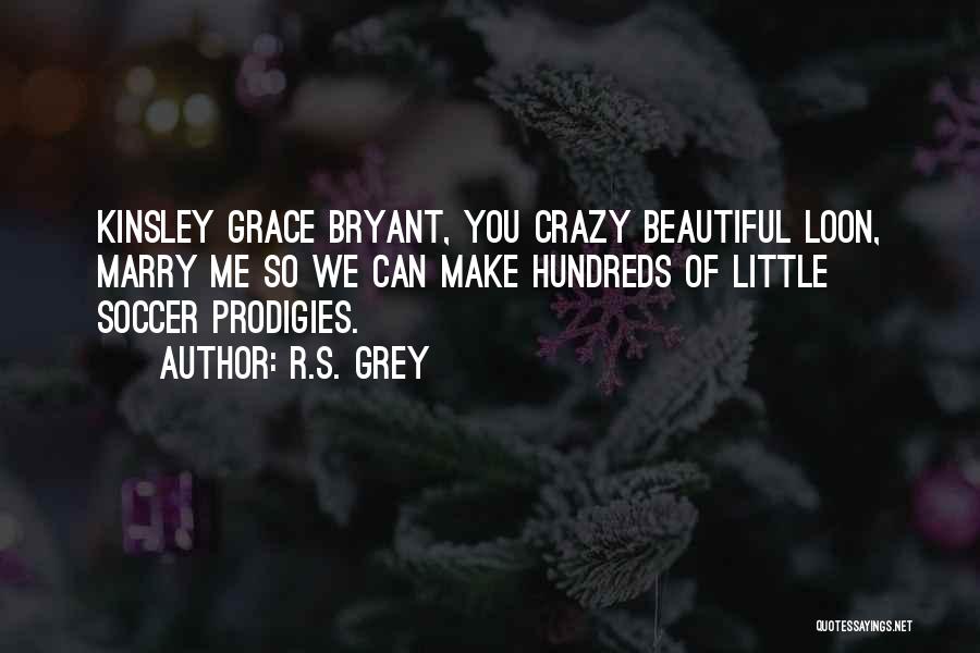 R.S. Grey Quotes: Kinsley Grace Bryant, You Crazy Beautiful Loon, Marry Me So We Can Make Hundreds Of Little Soccer Prodigies.