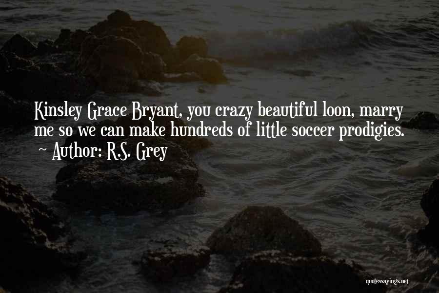 R.S. Grey Quotes: Kinsley Grace Bryant, You Crazy Beautiful Loon, Marry Me So We Can Make Hundreds Of Little Soccer Prodigies.