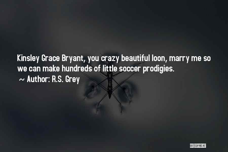 R.S. Grey Quotes: Kinsley Grace Bryant, You Crazy Beautiful Loon, Marry Me So We Can Make Hundreds Of Little Soccer Prodigies.