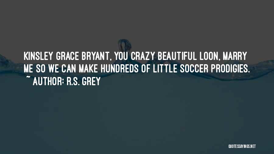 R.S. Grey Quotes: Kinsley Grace Bryant, You Crazy Beautiful Loon, Marry Me So We Can Make Hundreds Of Little Soccer Prodigies.