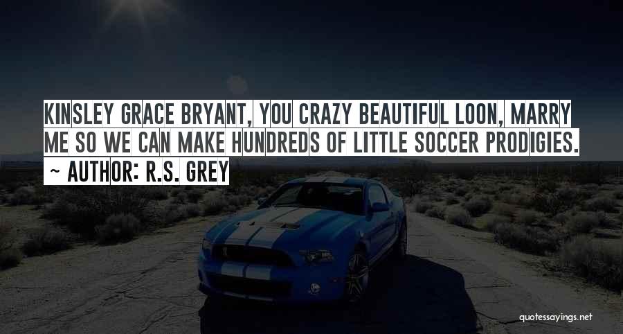 R.S. Grey Quotes: Kinsley Grace Bryant, You Crazy Beautiful Loon, Marry Me So We Can Make Hundreds Of Little Soccer Prodigies.