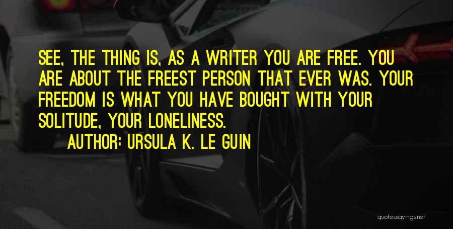 Ursula K. Le Guin Quotes: See, The Thing Is, As A Writer You Are Free. You Are About The Freest Person That Ever Was. Your