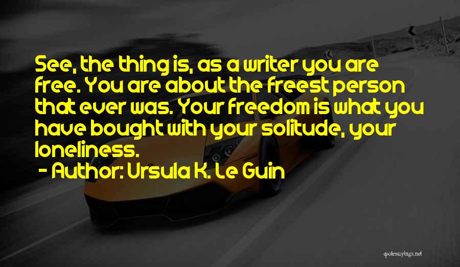 Ursula K. Le Guin Quotes: See, The Thing Is, As A Writer You Are Free. You Are About The Freest Person That Ever Was. Your