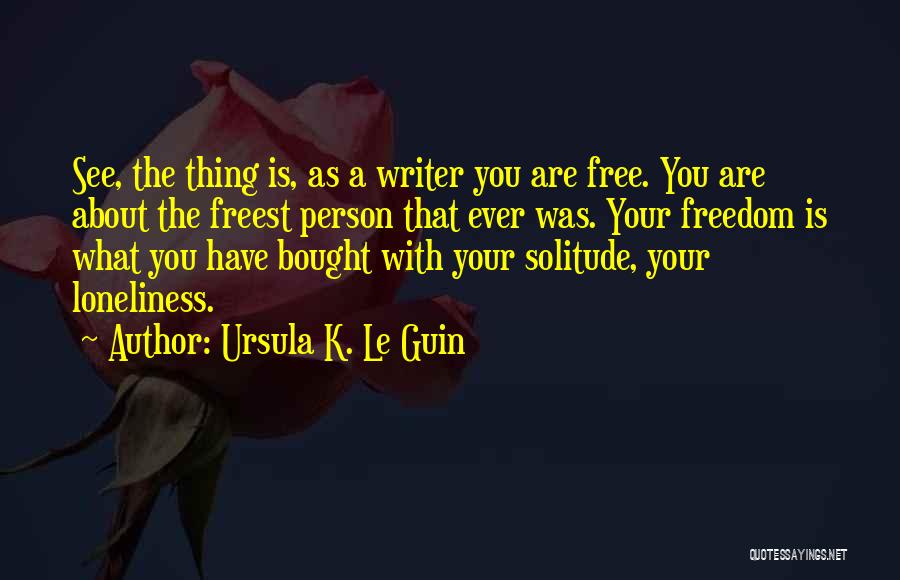 Ursula K. Le Guin Quotes: See, The Thing Is, As A Writer You Are Free. You Are About The Freest Person That Ever Was. Your