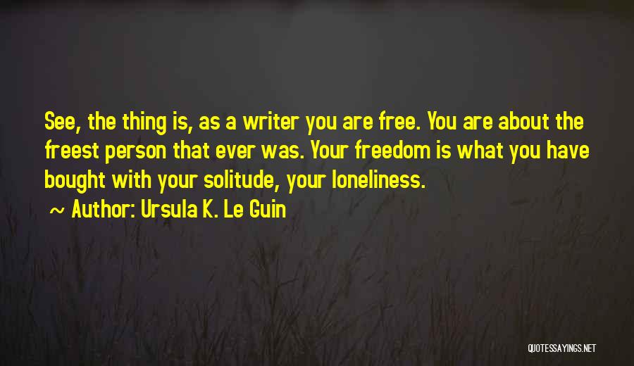Ursula K. Le Guin Quotes: See, The Thing Is, As A Writer You Are Free. You Are About The Freest Person That Ever Was. Your