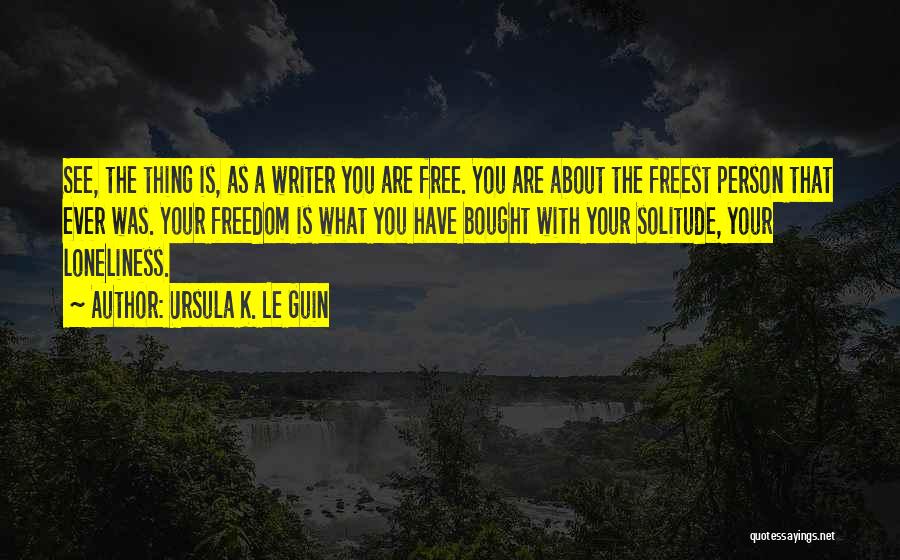 Ursula K. Le Guin Quotes: See, The Thing Is, As A Writer You Are Free. You Are About The Freest Person That Ever Was. Your