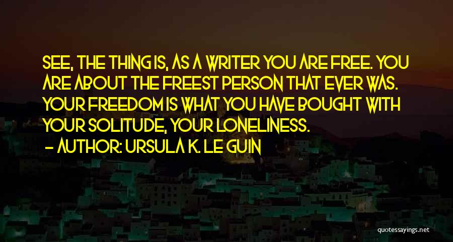 Ursula K. Le Guin Quotes: See, The Thing Is, As A Writer You Are Free. You Are About The Freest Person That Ever Was. Your