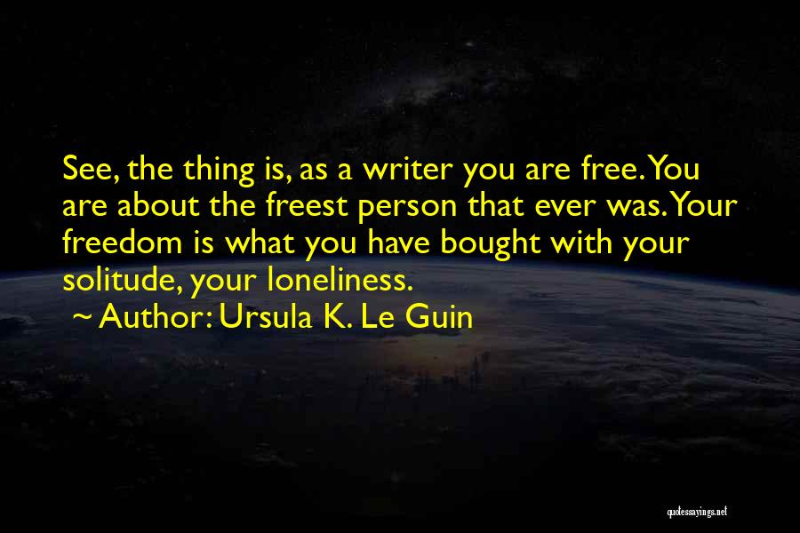 Ursula K. Le Guin Quotes: See, The Thing Is, As A Writer You Are Free. You Are About The Freest Person That Ever Was. Your