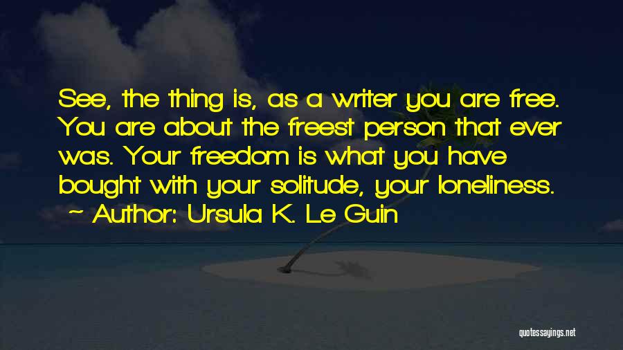 Ursula K. Le Guin Quotes: See, The Thing Is, As A Writer You Are Free. You Are About The Freest Person That Ever Was. Your