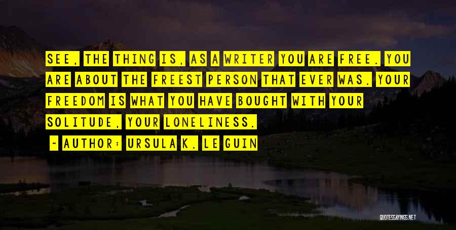Ursula K. Le Guin Quotes: See, The Thing Is, As A Writer You Are Free. You Are About The Freest Person That Ever Was. Your
