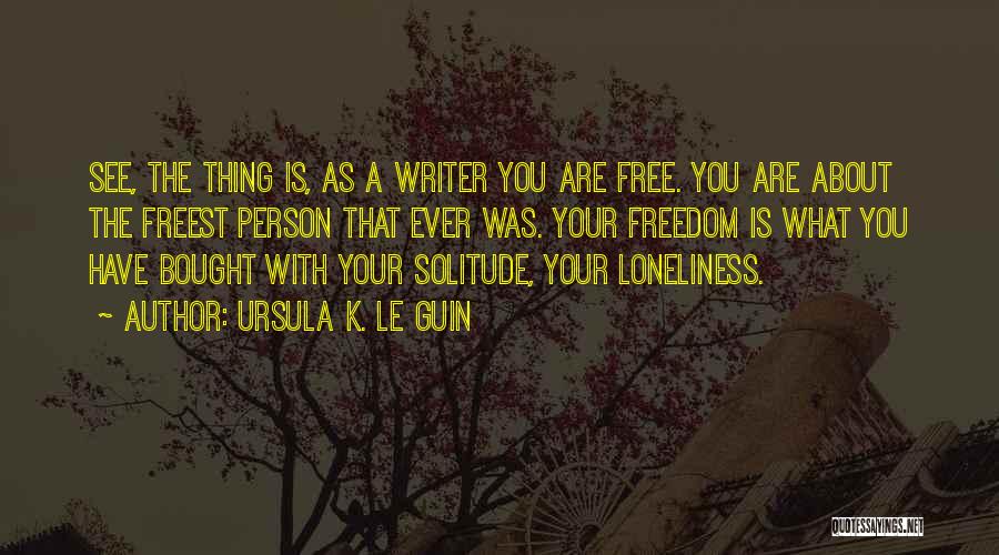 Ursula K. Le Guin Quotes: See, The Thing Is, As A Writer You Are Free. You Are About The Freest Person That Ever Was. Your